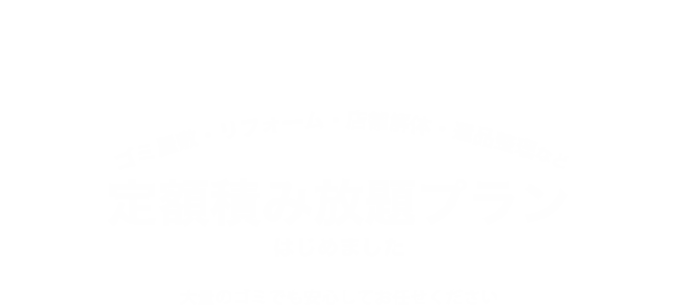ゴミ屋敷・リフォーム・店舗解体などに最適！定額積み放題プランはじめました。大量のゴミでも安心してお任せください